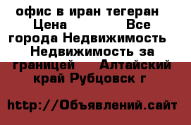 офис в иран тегеран › Цена ­ 60 000 - Все города Недвижимость » Недвижимость за границей   . Алтайский край,Рубцовск г.